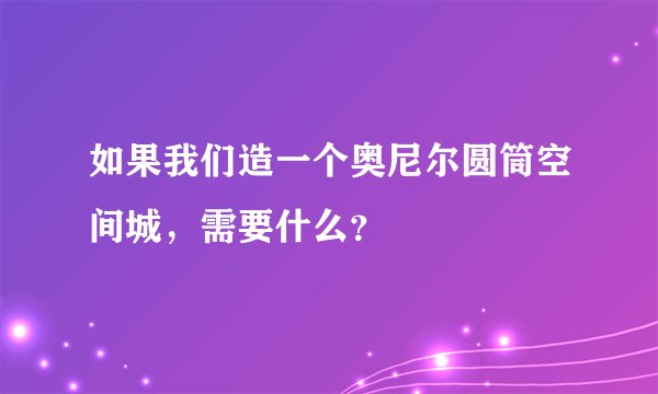 如果我们造一个奥尼尔圆筒空间城，需要什么？