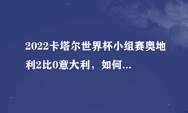 2022卡塔尔世界杯小组赛奥地利2比0意大利，如何评价全场比赛？