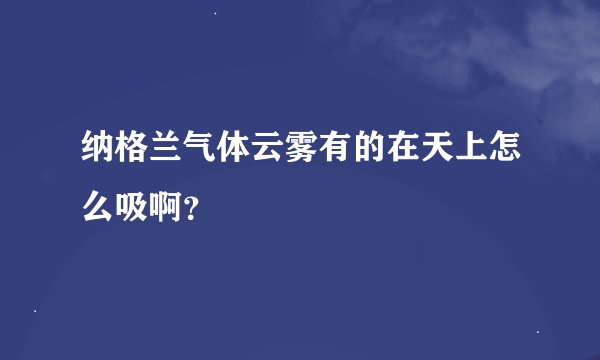 纳格兰气体云雾有的在天上怎么吸啊？
