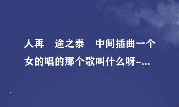 人再囧途之泰囧中间插曲一个女的唱的那个歌叫什么呀~~~求好人回答。