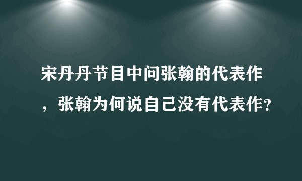 宋丹丹节目中问张翰的代表作，张翰为何说自己没有代表作？