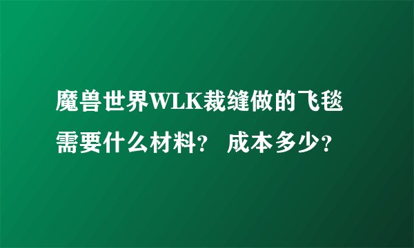 魔兽世界WLK裁缝做的飞毯需要什么材料？ 成本多少？