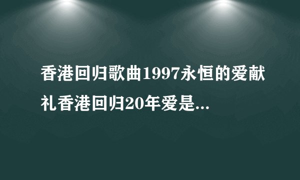 香港回归歌曲1997永恒的爱献礼香港回归20年爱是永恒歌词