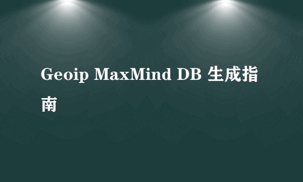 Geoip MaxMind DB 生成指南