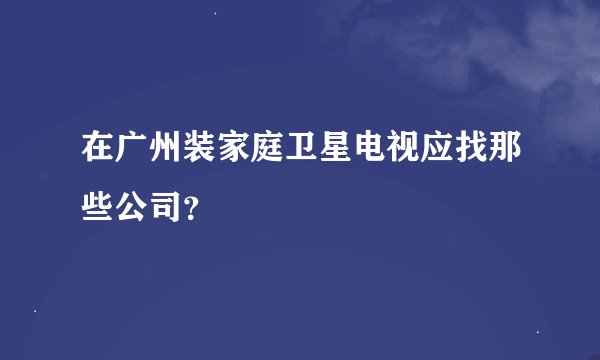 在广州装家庭卫星电视应找那些公司？