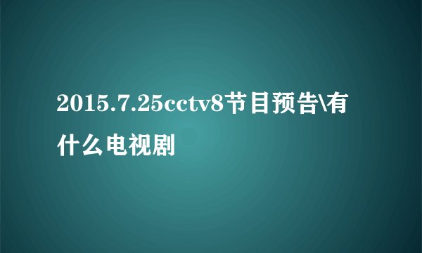 2015.7.25cctv8节目预告\有什么电视剧