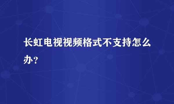 长虹电视视频格式不支持怎么办？