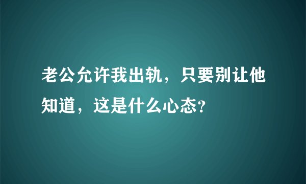 老公允许我出轨，只要别让他知道，这是什么心态？