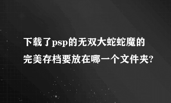 下载了psp的无双大蛇蛇魔的完美存档要放在哪一个文件夹?