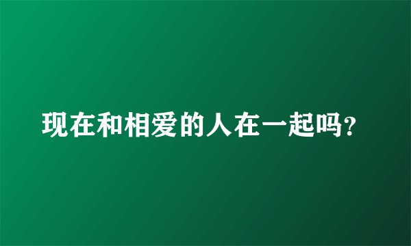 现在和相爱的人在一起吗？