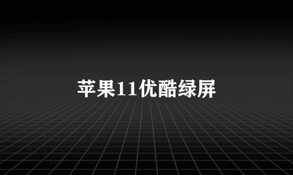 苹果11优酷绿屏