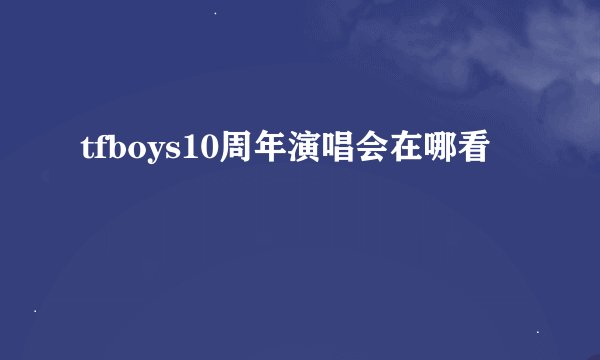 tfboys10周年演唱会在哪看