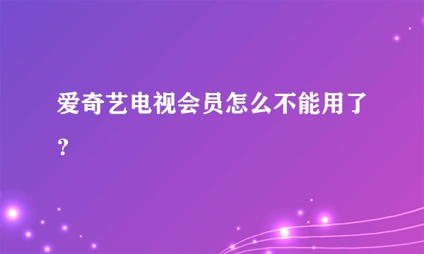 爱奇艺电视会员怎么不能用了？