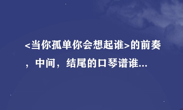 <当你孤单你会想起谁>的前奏，中间，结尾的口琴谱谁有？拜托了各位 谢谢