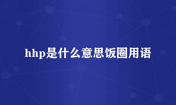 hhp是什么意思饭圈用语