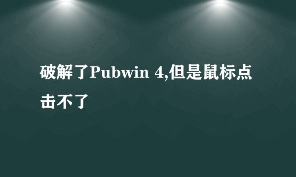 破解了Pubwin 4,但是鼠标点击不了