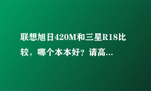联想旭日420M和三星R18比较，哪个本本好？请高手指点。谢啦