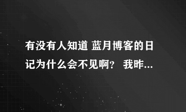 有没有人知道 蓝月博客的日记为什么会不见啊？ 我昨天写的日记 今天来看就没有了 每次都是这样 好郁闷哦