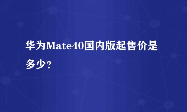 华为Mate40国内版起售价是多少？