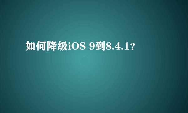 如何降级iOS 9到8.4.1？