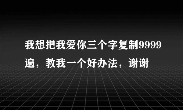 我想把我爱你三个字复制9999遍，教我一个好办法，谢谢