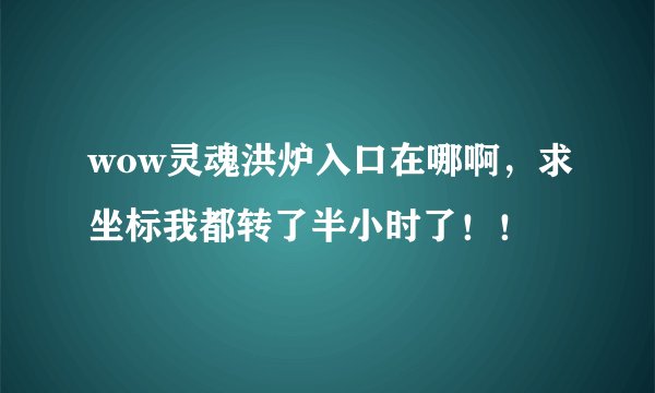 wow灵魂洪炉入口在哪啊，求坐标我都转了半小时了！！