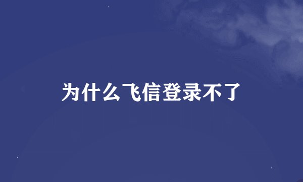 为什么飞信登录不了