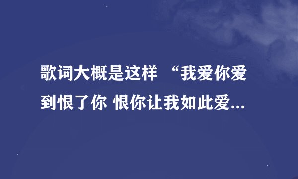 歌词大概是这样 “我爱你爱到恨了你 恨你让我如此爱你 什么歌