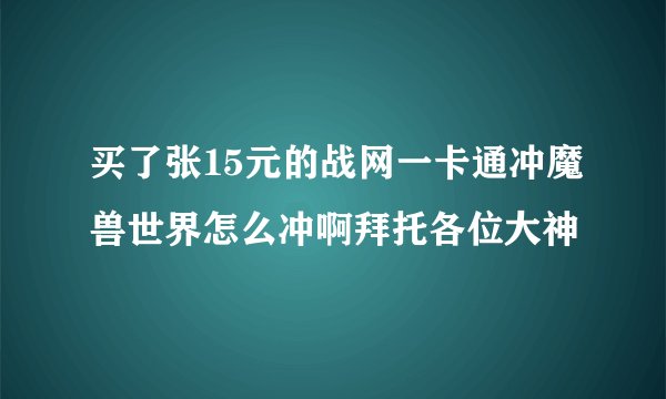 买了张15元的战网一卡通冲魔兽世界怎么冲啊拜托各位大神