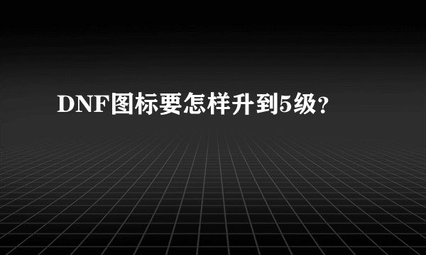DNF图标要怎样升到5级？