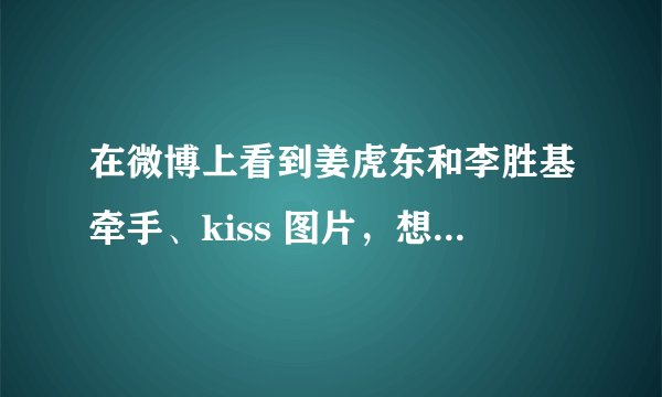 在微博上看到姜虎东和李胜基牵手、kiss 图片，想知道是怎么回事？