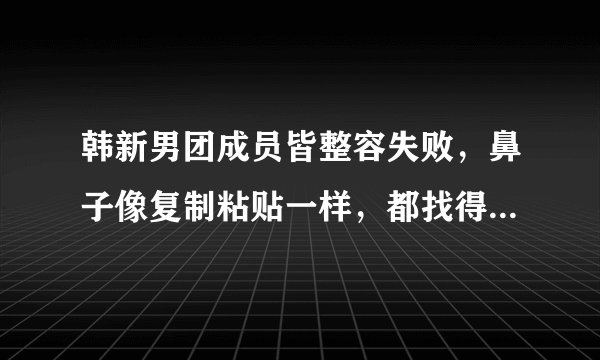 韩新男团成员皆整容失败，鼻子像复制粘贴一样，都找得同个医生吗？