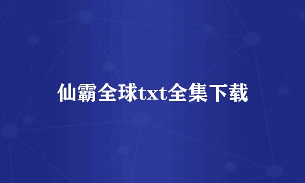 仙霸全球txt全集下载