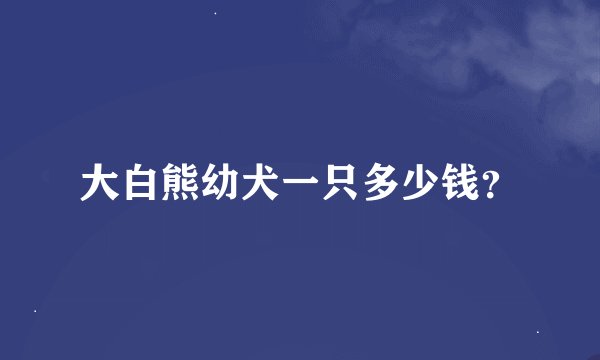 大白熊幼犬一只多少钱？