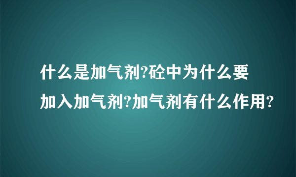 什么是加气剂?砼中为什么要加入加气剂?加气剂有什么作用?