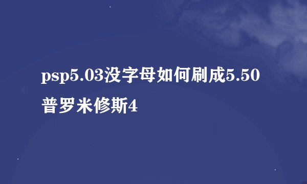 psp5.03没字母如何刷成5.50普罗米修斯4