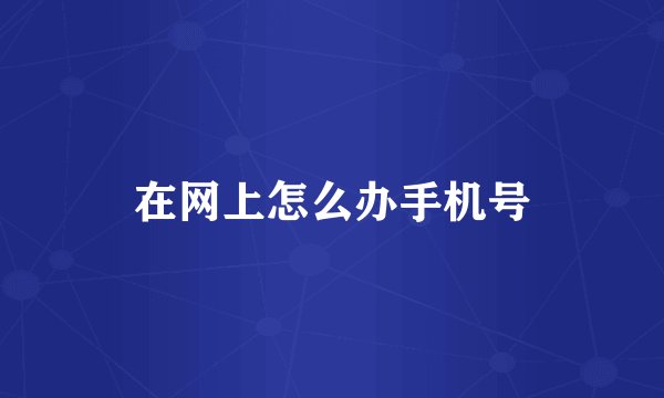 在网上怎么办手机号