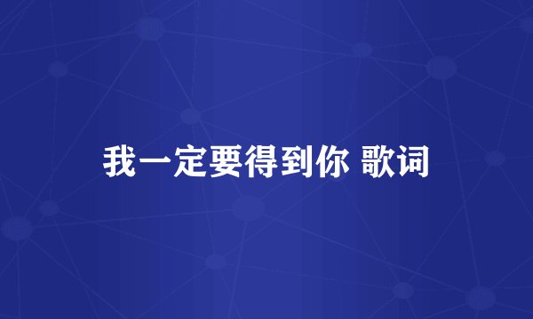 我一定要得到你 歌词