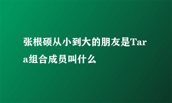 张根硕从小到大的朋友是Tara组合成员叫什么
