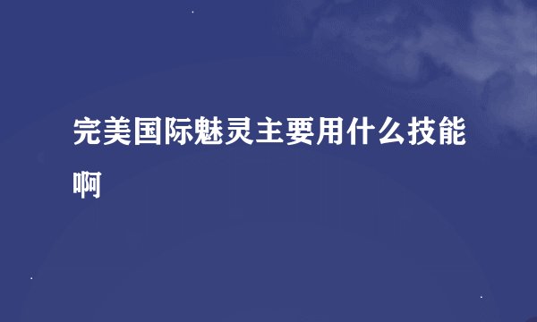 完美国际魅灵主要用什么技能啊
