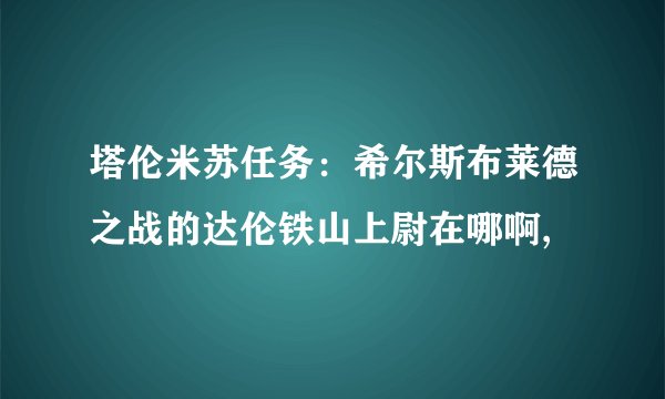 塔伦米苏任务：希尔斯布莱德之战的达伦铁山上尉在哪啊,