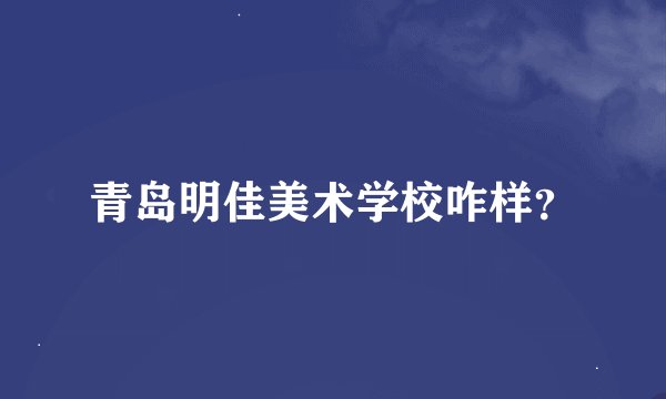 青岛明佳美术学校咋样？
