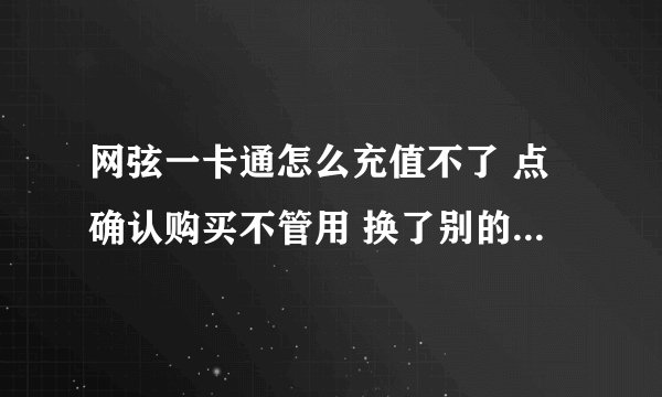 网弦一卡通怎么充值不了 点确认购买不管用 换了别的浏览器也不管用