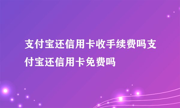 支付宝还信用卡收手续费吗支付宝还信用卡免费吗