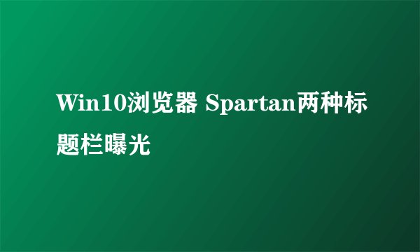 Win10浏览器 Spartan两种标题栏曝光
