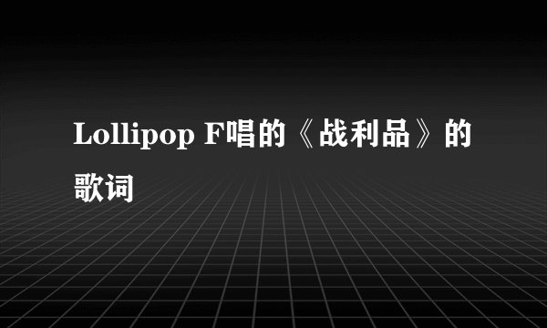 Lollipop F唱的《战利品》的歌词