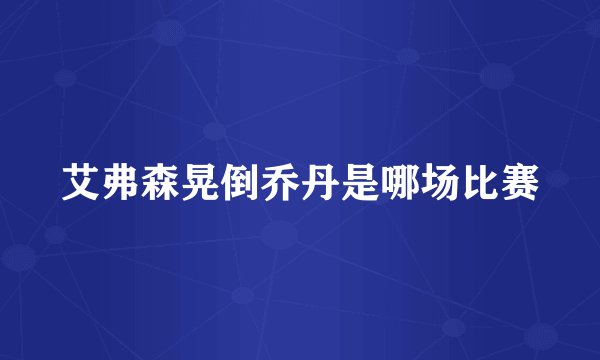 艾弗森晃倒乔丹是哪场比赛