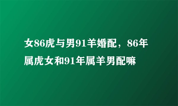 女86虎与男91羊婚配，86年属虎女和91年属羊男配嘛