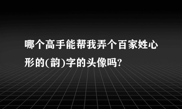 哪个高手能帮我弄个百家姓心形的(韵)字的头像吗?