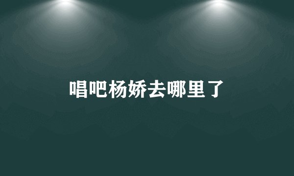 唱吧杨娇去哪里了